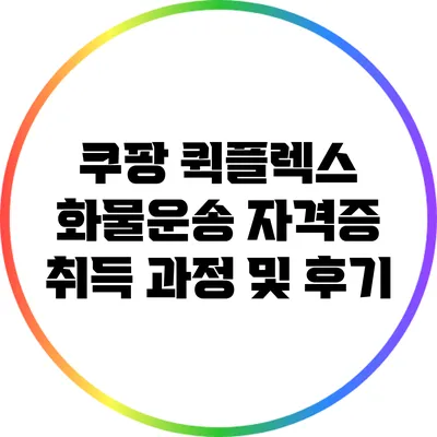 쿠팡 퀵플렉스 화물운송 자격증 취득 과정 및 후기