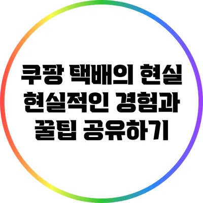 쿠팡 택배의 현실: 현실적인 경험과 꿀팁 공유하기