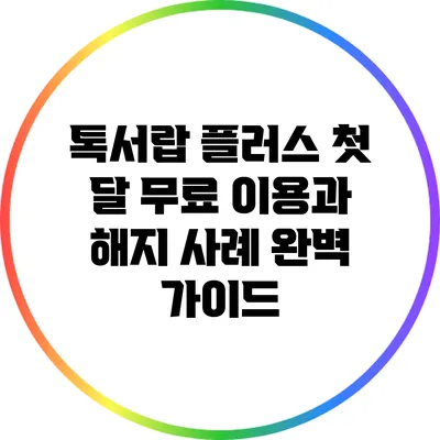 톡서랍 플러스: 첫 달 무료 이용과 해지 사례 완벽 가이드