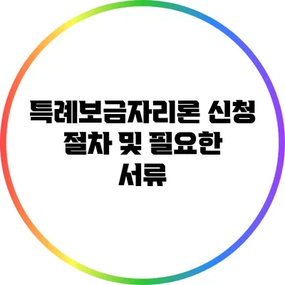 특례보금자리론 신청 절차 및 필요한 서류