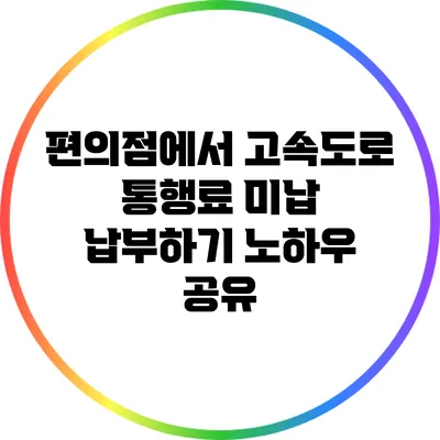 편의점에서 고속도로 통행료 미납 납부하기: 노하우 공유