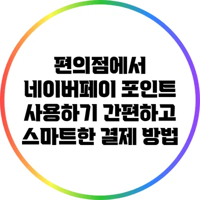 편의점에서 네이버페이 포인트 사용하기: 간편하고 스마트한 결제 방법