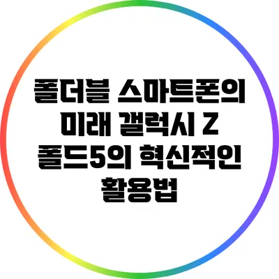 폴더블 스마트폰의 미래: 갤럭시 Z 폴드5의 혁신적인 활용법