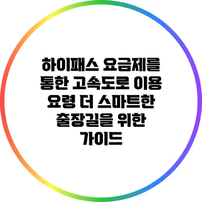 하이패스 요금제를 통한 고속도로 이용 요령: 더 스마트한 출장길을 위한 가이드