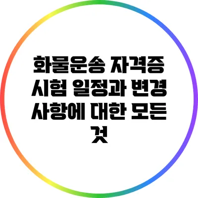 화물운송 자격증 시험 일정과 변경 사항에 대한 모든 것