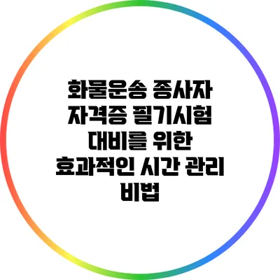화물운송 종사자 자격증 필기시험 대비를 위한 효과적인 시간 관리 비법