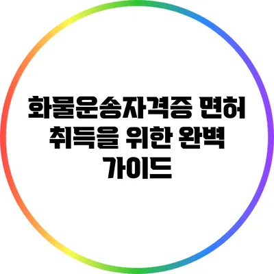 화물운송자격증 면허 취득을 위한 완벽 가이드