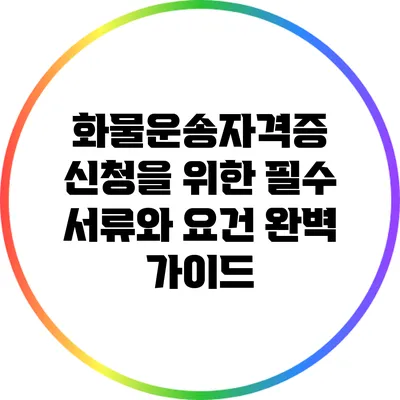 화물운송자격증 신청을 위한 필수 서류와 요건 완벽 가이드