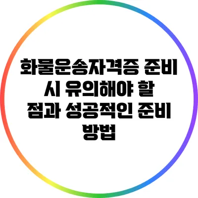 화물운송자격증 준비 시 유의해야 할 점과 성공적인 준비 방법