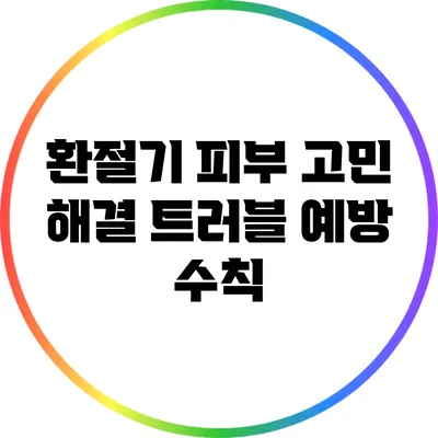 환절기 피부 고민 해결: 트러블 예방 수칙