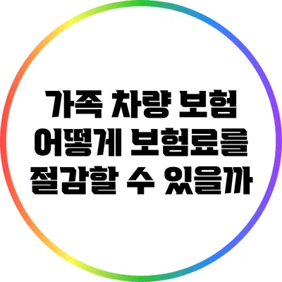가족 차량 보험: 어떻게 보험료를 절감할 수 있을까?