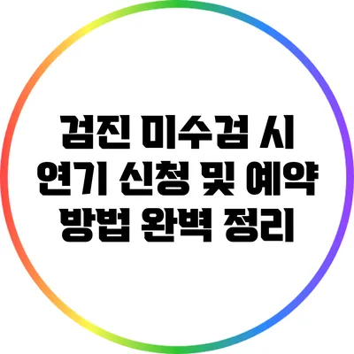 검진 미수검 시 연기 신청 및 예약 방법 완벽 정리