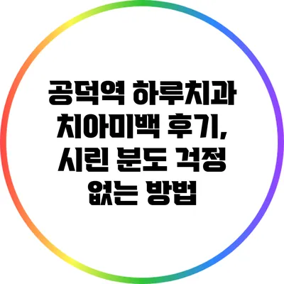 공덕역 하루치과 치아미백 후기, 시린 분도 걱정 없는 방법