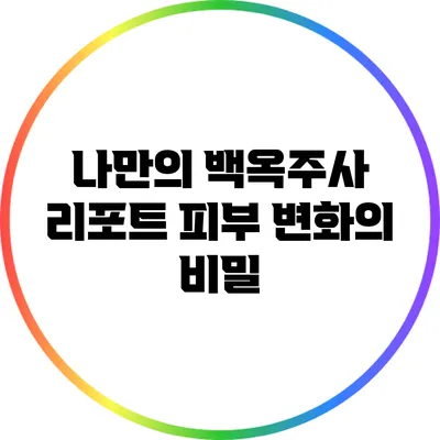 나만의 백옥주사 리포트: 피부 변화의 비밀
