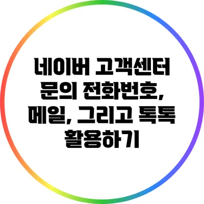 네이버 고객센터 문의: 전화번호, 메일, 그리고 톡톡 활용하기