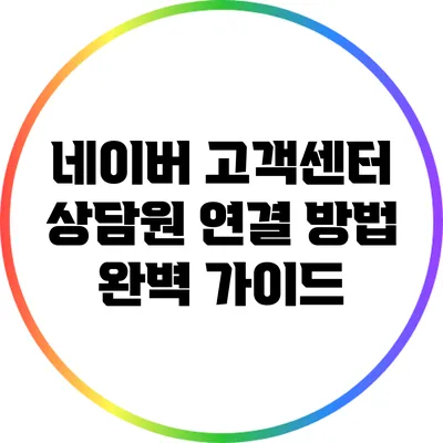 네이버 고객센터 상담원 연결 방법 완벽 가이드