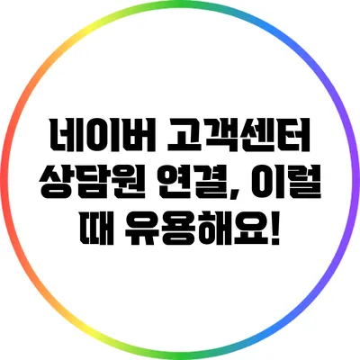 네이버 고객센터 상담원 연결, 이럴 때 유용해요!
