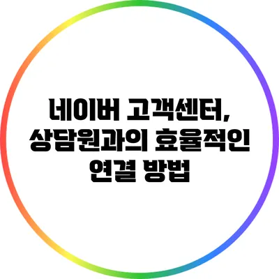 네이버 고객센터, 상담원과의 효율적인 연결 방법