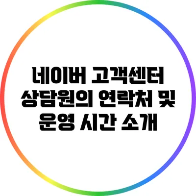 네이버 고객센터 상담원의 연락처 및 운영 시간 소개