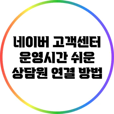 네이버 고객센터 운영시간: 쉬운 상담원 연결 방법