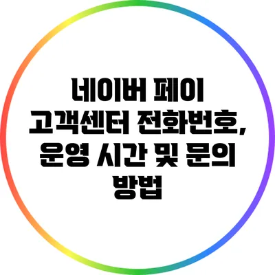 네이버 페이 고객센터: 전화번호, 운영 시간 및 문의 방법