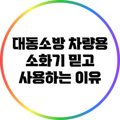 대동소방 차량용 소화기 믿고 사용하는 이유