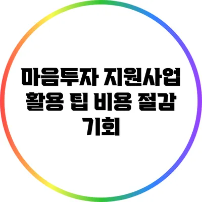 마음투자 지원사업 활용 팁: 비용 절감 기회