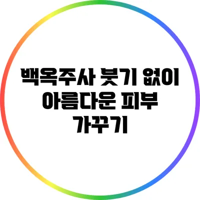 백옥주사 붓기 없이 아름다운 피부 가꾸기