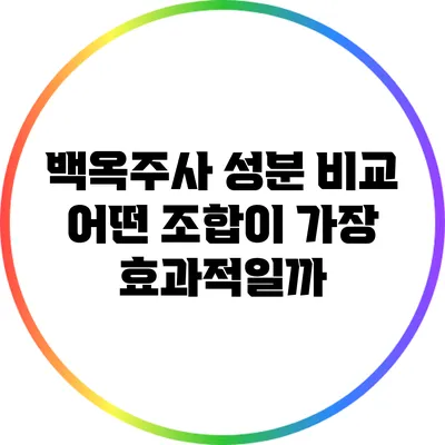 백옥주사 성분 비교: 어떤 조합이 가장 효과적일까?