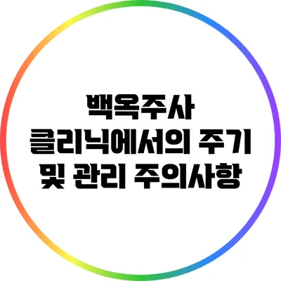 백옥주사 클리닉에서의 주기 및 관리 주의사항