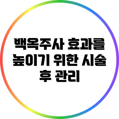 백옥주사 효과를 높이기 위한 시술 후 관리