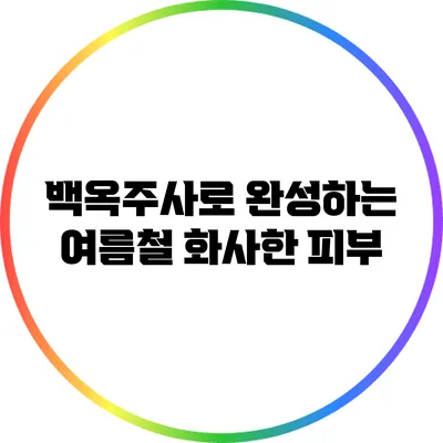 백옥주사로 완성하는 여름철 화사한 피부