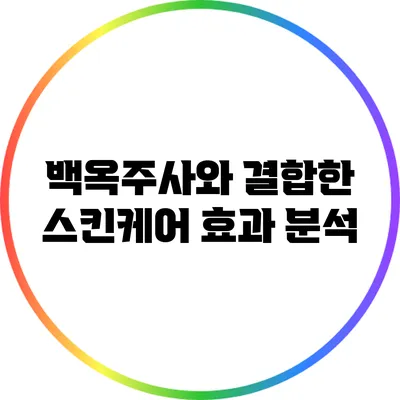 백옥주사와 결합한 스킨케어: 효과 분석