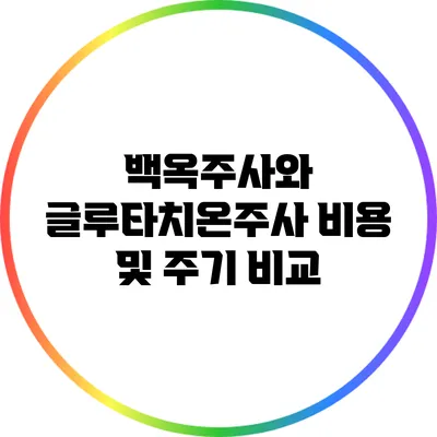 백옥주사와 글루타치온주사: 비용 및 주기 비교