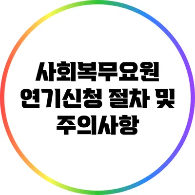 사회복무요원 연기신청 절차 및 주의사항