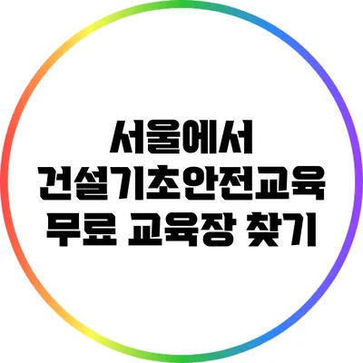 서울에서 건설기초안전교육 무료 교육장 찾기