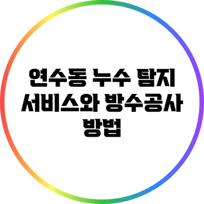 연수동 누수 탐지 서비스와 방수공사 방법