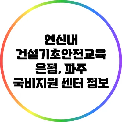 연신내 건설기초안전교육 은평, 파주 국비지원 센터 정보
