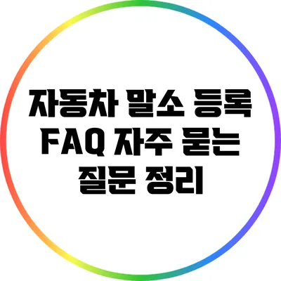 자동차 말소 등록 FAQ: 자주 묻는 질문 정리