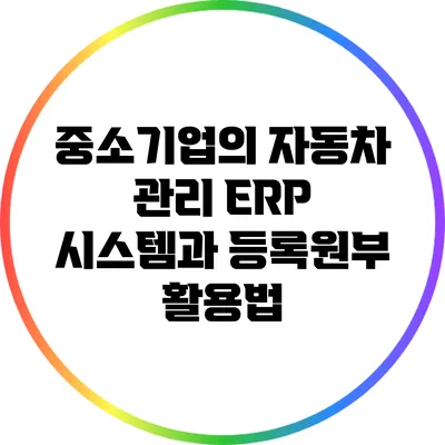 중소기업의 자동차 관리: ERP 시스템과 등록원부 활용법