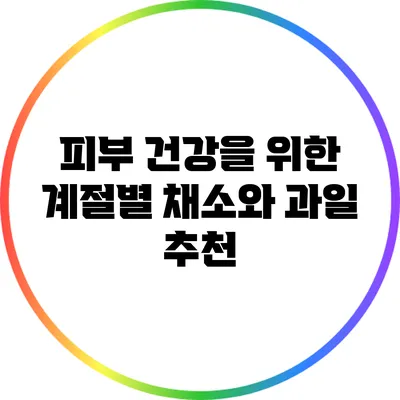 피부 건강을 위한 계절별 채소와 과일 추천