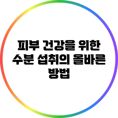 피부 건강을 위한 수분 섭취의 올바른 방법