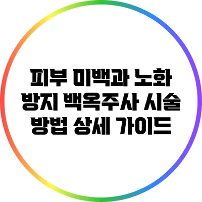 피부 미백과 노화 방지: 백옥주사 시술 방법 상세 가이드