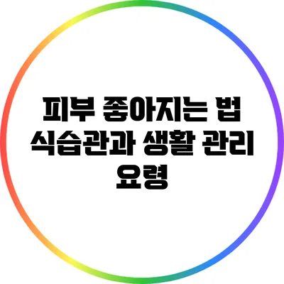 피부 좋아지는 법: 식습관과 생활 관리 요령