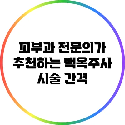 피부과 전문의가 추천하는 백옥주사 시술 간격