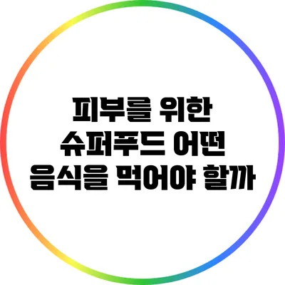 피부를 위한 슈퍼푸드: 어떤 음식을 먹어야 할까?