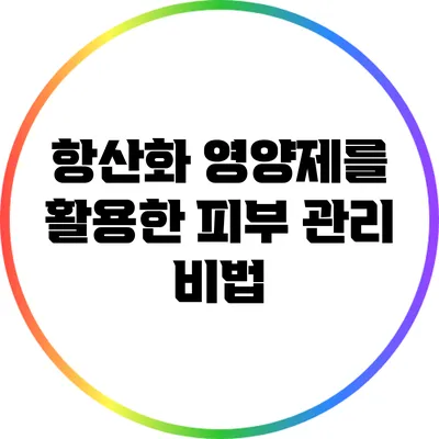 항산화 영양제를 활용한 피부 관리 비법
