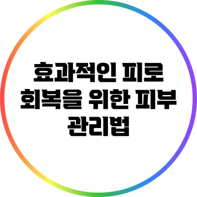효과적인 피로 회복을 위한 피부 관리법