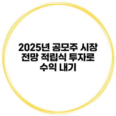 2025년 공모주 시장 전망 적립식 투자로 수익 내기