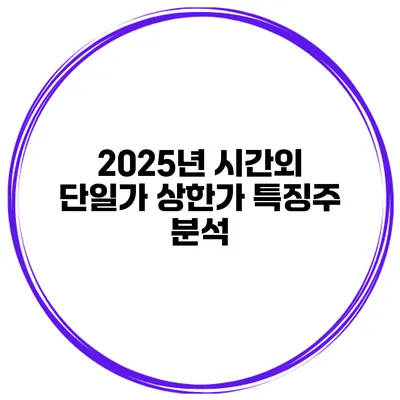 2025년 시간외 단일가 상한가 특징주 분석